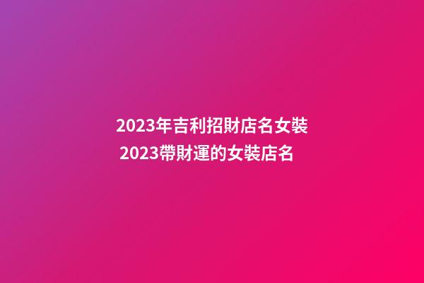 2023年吉利招財店名女裝 2023帶財運的女裝店名